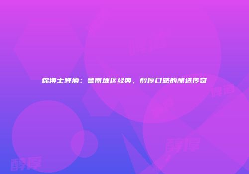 锦博士啤酒：鲁南地区经典，醇厚口感的酿造传奇
