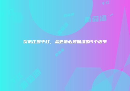 贺东庄园干红，品尝前必须知道的5个细节