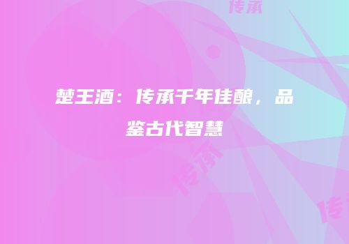 楚王酒：传承千年佳酿，品鉴古代智慧