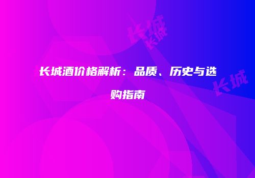 长城酒价格解析：品质、历史与选购指南