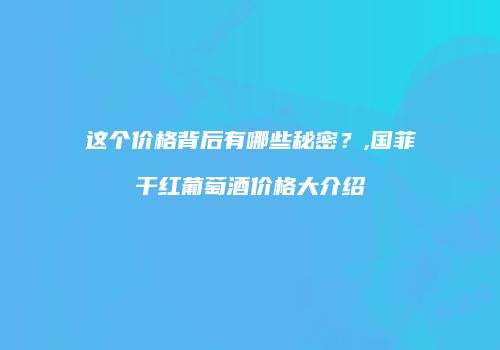 这个价格背后有哪些秘密？,国菲干红葡萄酒价格大介绍