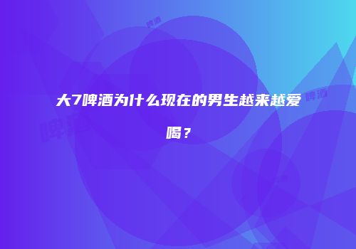 大7啤酒为什么现在的男生越来越爱喝？