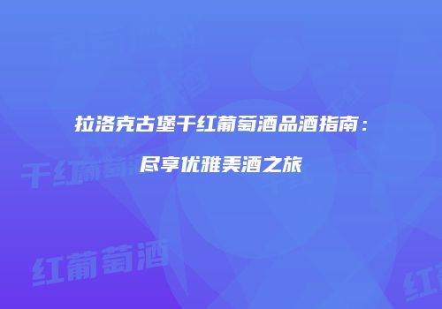 拉洛克古堡干红葡萄酒品酒指南：尽享优雅美酒之旅