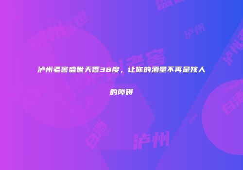 泸州老窖盛世天香38度，让你的酒量不再是嫁人的障碍