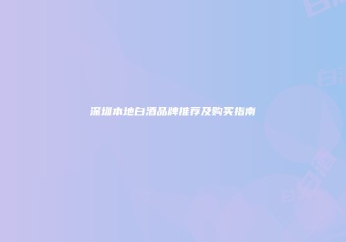 深圳本地白酒品牌推荐及购买指南
