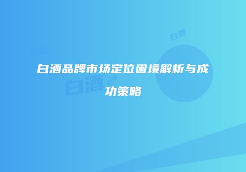 白酒品牌市场定位困境解析与成功策略