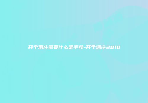 开个酒庄需要什么是手续-开个酒庄2010