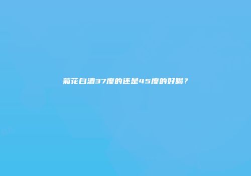 菊花白酒37度的还是45度的好喝？