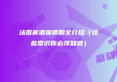 法国廊酒保质期全介绍（这些常识你必须知道）