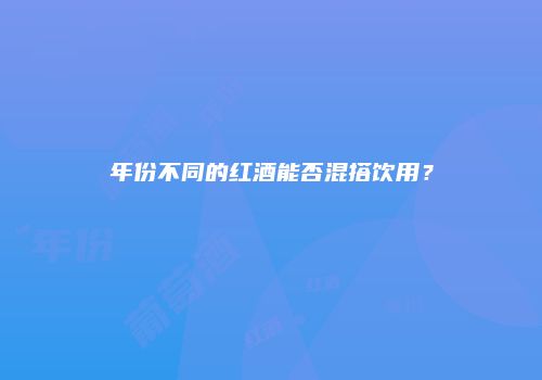 年份不同的红酒能否混搭饮用？
