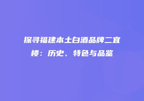 探寻福建本土白酒品牌二宜楼：历史、特色与品鉴