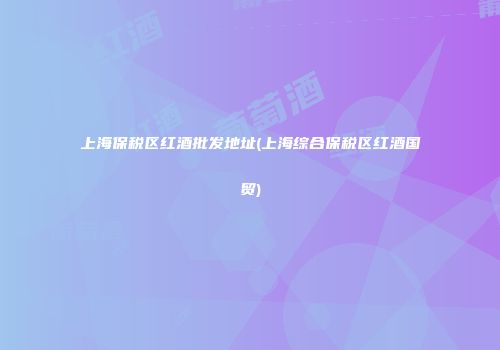 上海保税区红酒批发地址(上海综合保税区红酒国贸)
