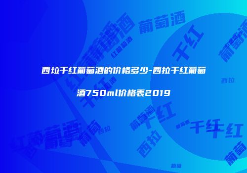 西垃干红葡萄酒的价格多少-西拉干红葡萄酒750ml价格表2019