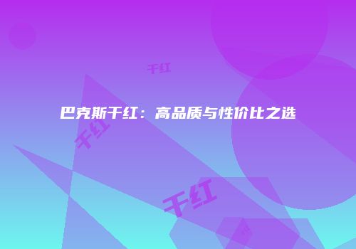 巴克斯干红：高品质与性价比之选