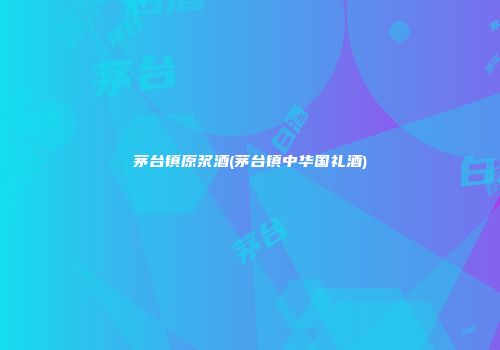 茅台镇原浆酒(茅台镇中华国礼酒)
