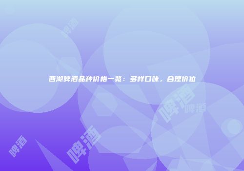 西湖啤酒品种价格一览：多样口味，合理价位