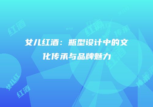 女儿红酒：瓶型设计中的文化传承与品牌魅力