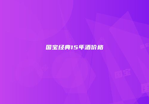 国宝经典15年酒价格