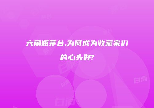 六角瓶茅台,为何成为收藏家们的心头好?