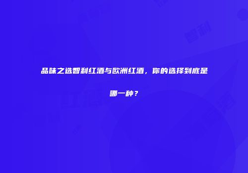 品味之选智利红酒与欧洲红酒，你的选择到底是哪一种？