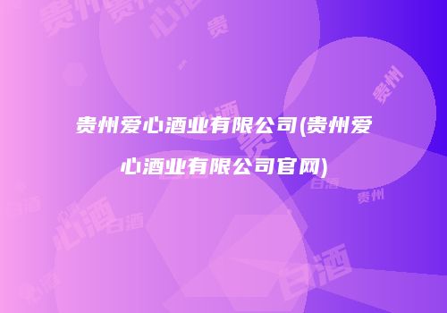 贵州爱心酒业有限公司(贵州爱心酒业有限公司官网)