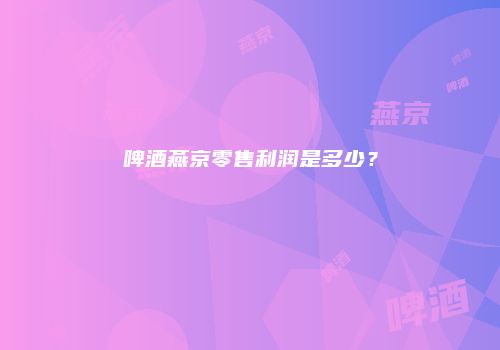 啤酒燕京零售利润是多少？