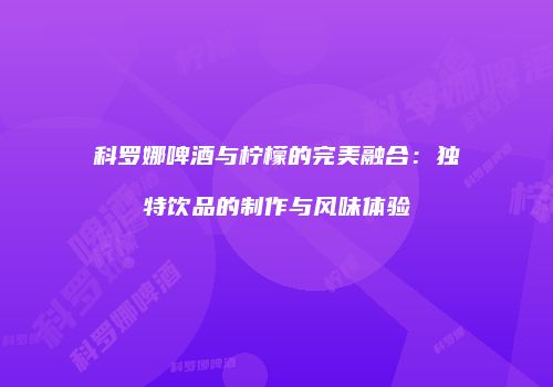 科罗娜啤酒与柠檬的完美融合：独特饮品的制作与风味体验