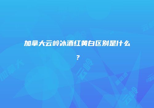 加拿大云岭冰酒红黄白区别是什么？