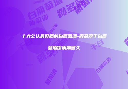 十大公认最好喝的白葡萄酒-霞多丽干白葡萄酒保质期多久