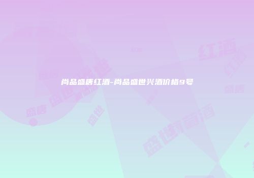 尚品盛唐红酒-尚品盛世兴酒价格9号