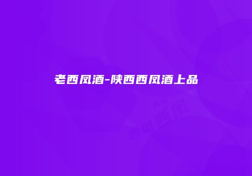 老西凤酒-陕西西凤酒上品