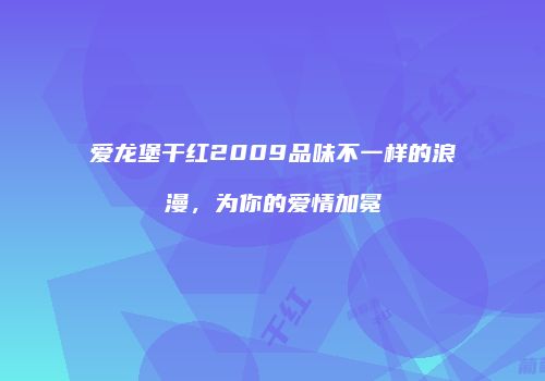爱龙堡干红2009品味不一样的浪漫，为你的爱情加冕