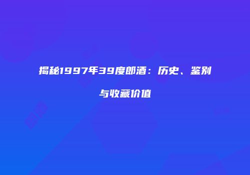 揭秘1997年39度郎酒：历史、鉴别与收藏价值