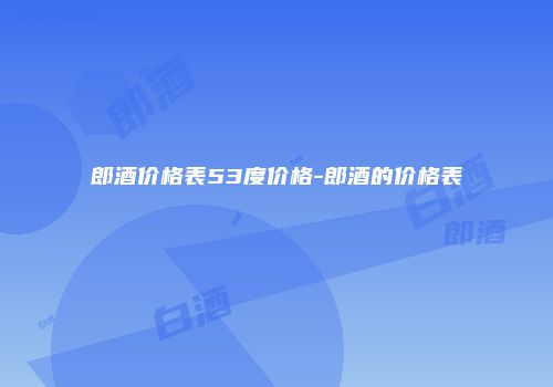 郎酒价格表53度价格-郎酒的价格表