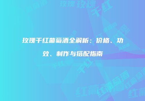 玫瑰干红葡萄酒全解析：价格、功效、制作与搭配指南