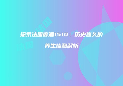 探索法国廊酒1510：历史悠久的养生佳酿解析