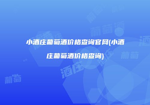 小酒庄葡萄酒价格查询官网(小酒庄葡萄酒价格查询)