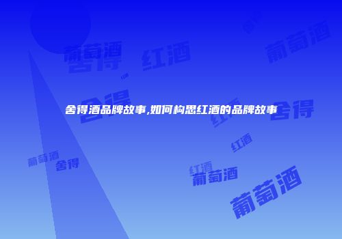 舍得酒品牌故事,如何构思红酒的品牌故事