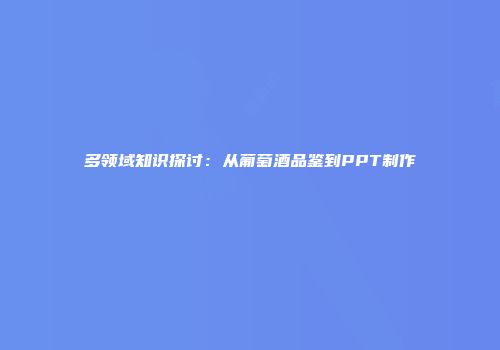 多领域知识探讨：从葡萄酒品鉴到PPT制作