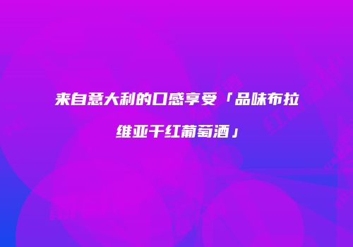 来自意大利的口感享受「品味布拉维亚干红葡萄酒」