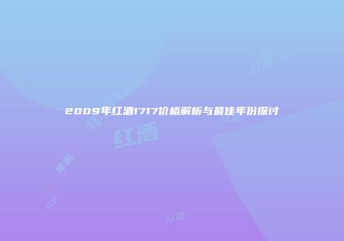 2009年红酒1717价格解析与最佳年份探讨
