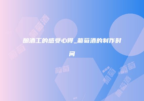 酿酒工的感受心得_葡萄酒的制作时间