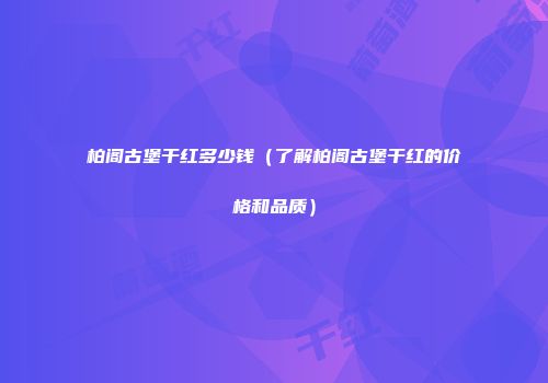 柏阁古堡干红多少钱（了解柏阁古堡干红的价格和品质）