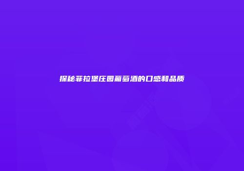 探秘菲拉堡庄园葡萄酒的口感和品质
