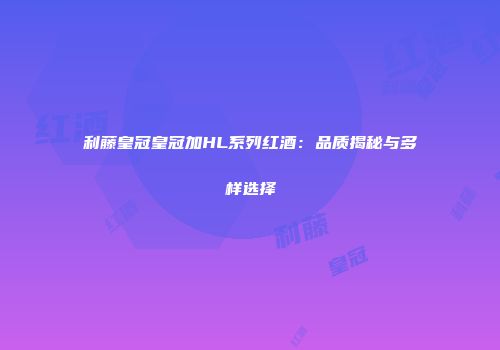 利藤皇冠皇冠加HL系列红酒：品质揭秘与多样选择