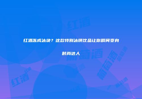 红酒冻成冰块？这款特别冰镇饮品让你瞬间变身时尚达人