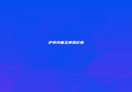 泸州持曲玉蝉酒价格