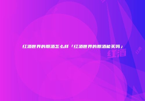红酒世界的期酒怎么样「红酒世界的期酒能买吗」