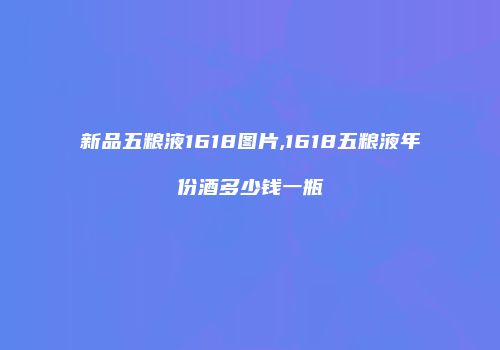 新品五粮液1618图片,1618五粮液年份酒多少钱一瓶