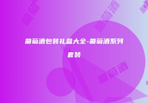 葡萄酒包装礼盒大全-葡萄酒系列套装